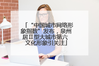 “中国城市网络形象指数”发布，泉州居Ⅱ型大城市第六 文化形象引关注